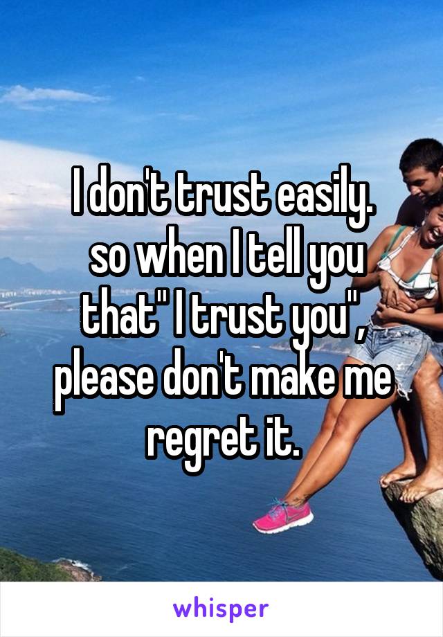 I don't trust easily.
 so when I tell you that" I trust you", please don't make me regret it.