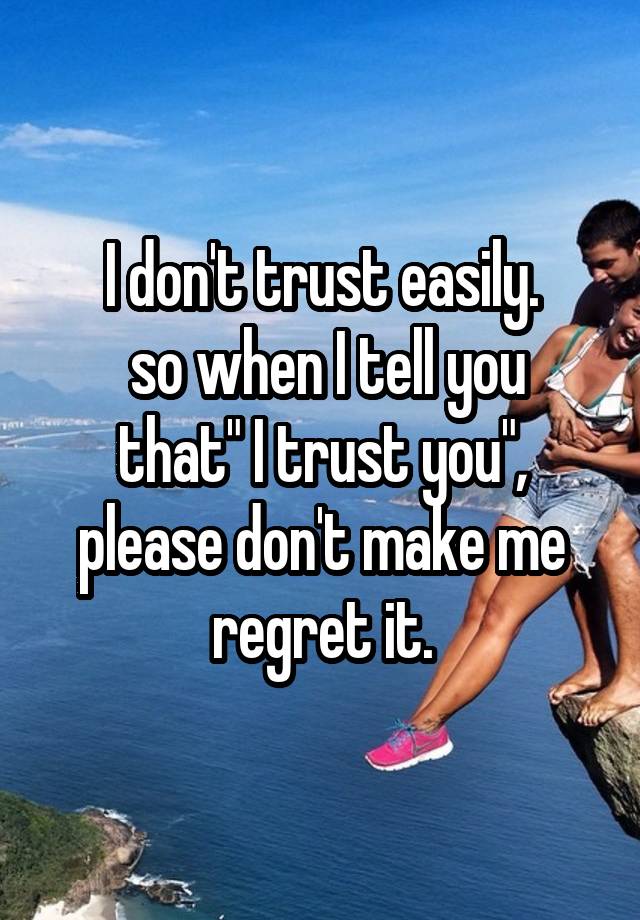 I don't trust easily.
 so when I tell you that" I trust you", please don't make me regret it.