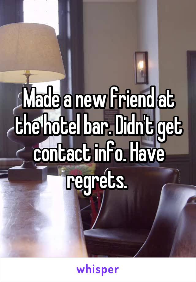 Made a new friend at the hotel bar. Didn't get contact info. Have regrets. 