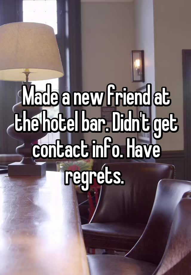 Made a new friend at the hotel bar. Didn't get contact info. Have regrets. 