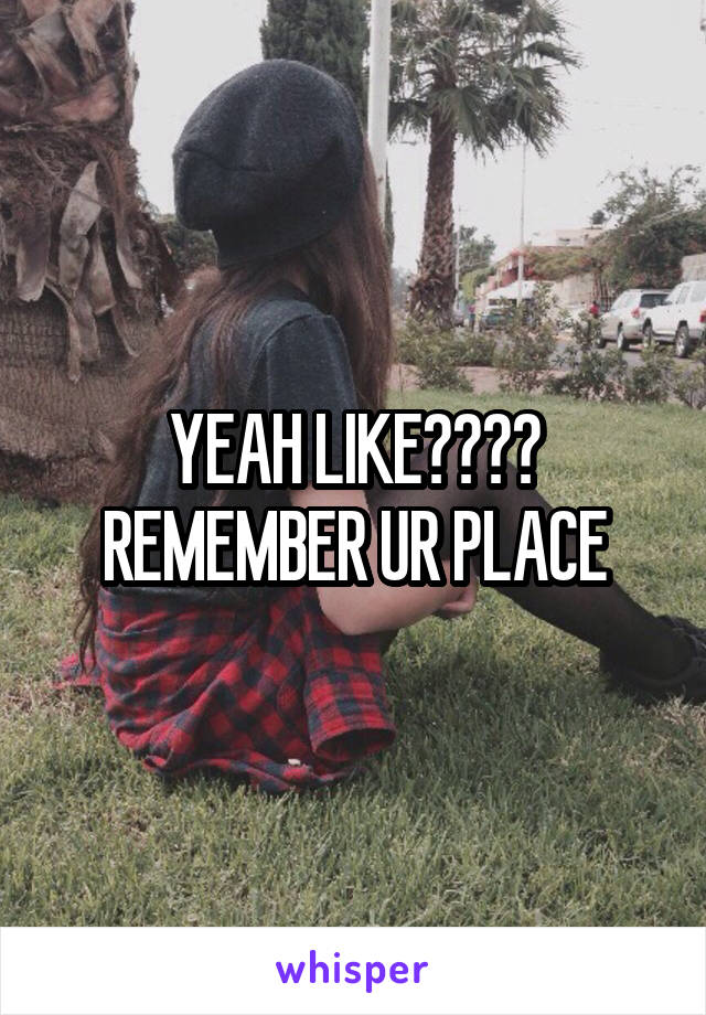 YEAH LIKE???? REMEMBER UR PLACE