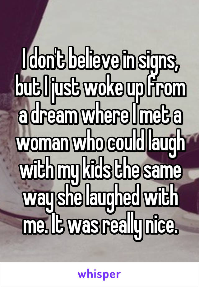 I don't believe in signs, but I just woke up from a dream where I met a woman who could laugh with my kids the same way she laughed with me. It was really nice.