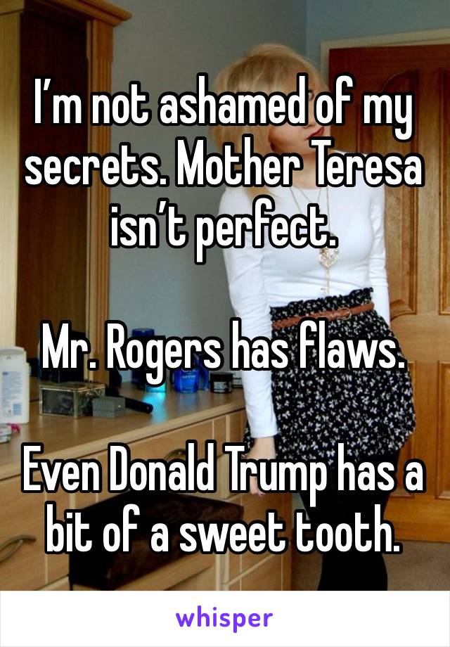 I’m not ashamed of my secrets. Mother Teresa isn’t perfect.

Mr. Rogers has flaws.

Even Donald Trump has a bit of a sweet tooth.