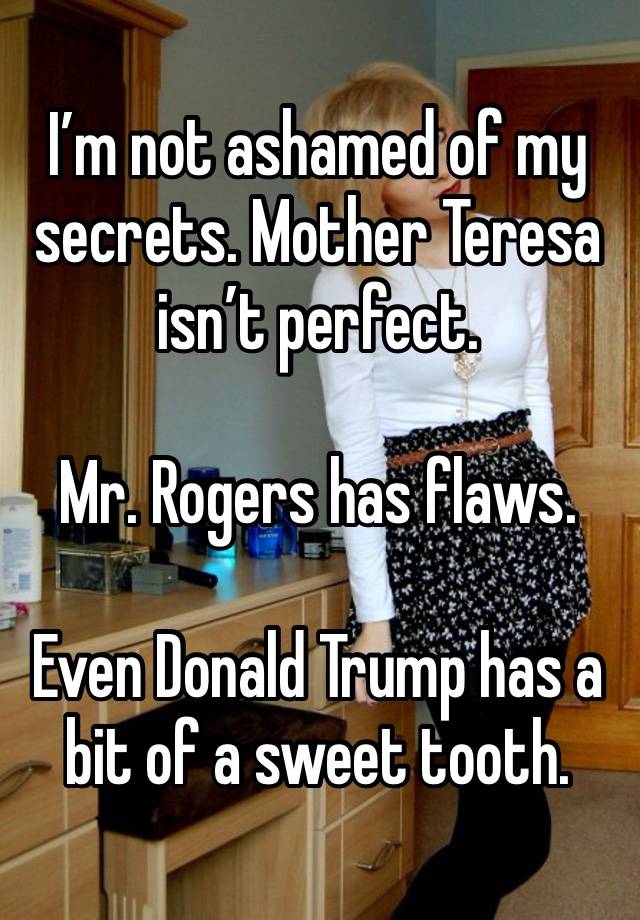 I’m not ashamed of my secrets. Mother Teresa isn’t perfect.

Mr. Rogers has flaws.

Even Donald Trump has a bit of a sweet tooth.