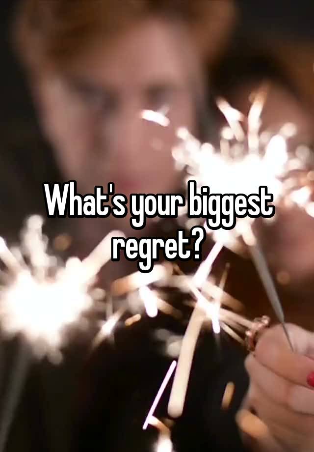 What's your biggest regret?