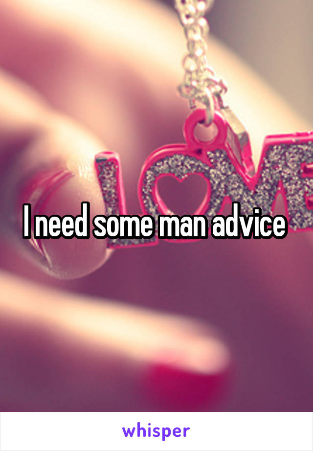 I need some man advice 