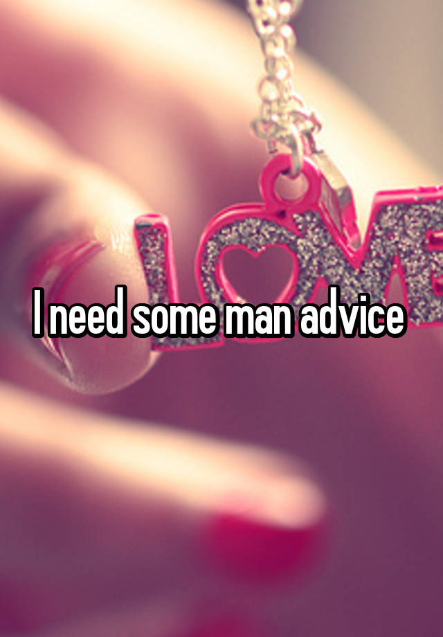 I need some man advice 