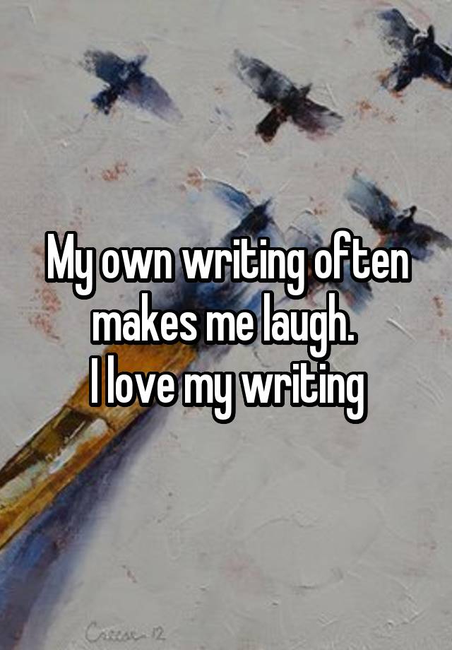 My own writing often makes me laugh. 
I love my writing