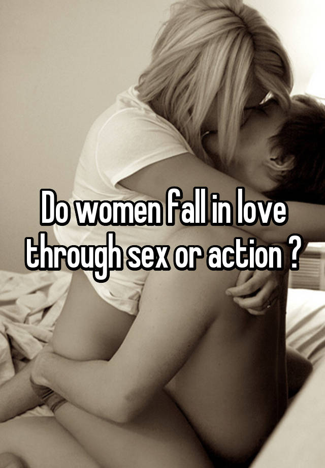 Do women fall in love through sex or action ?