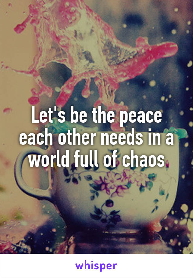 Let's be the peace each other needs in a world full of chaos