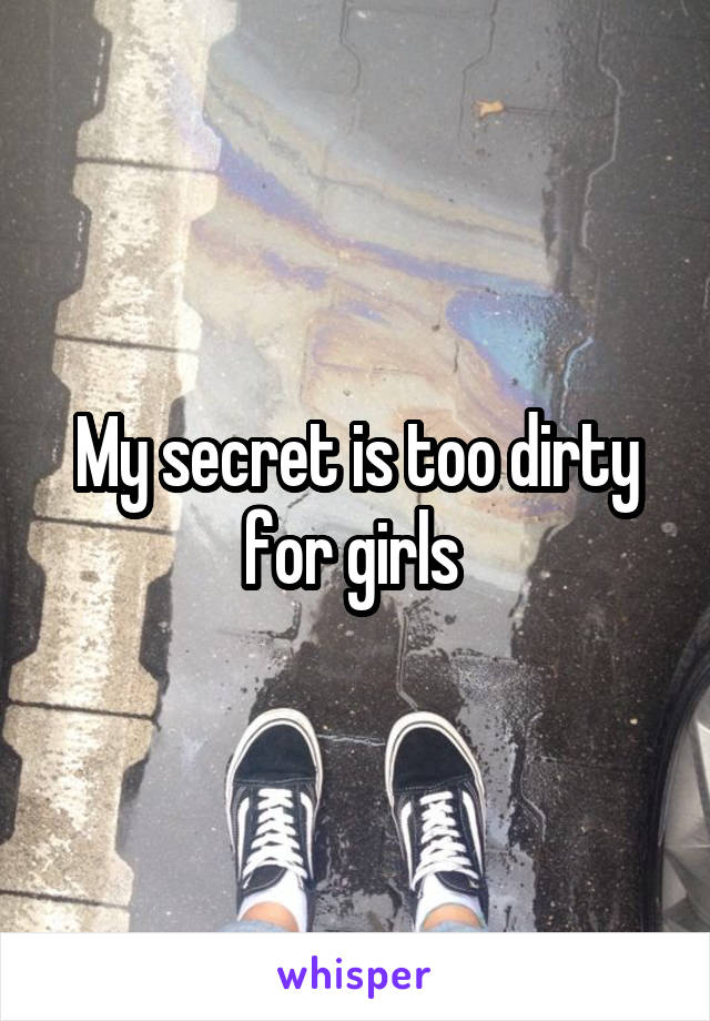 My secret is too dirty for girls 