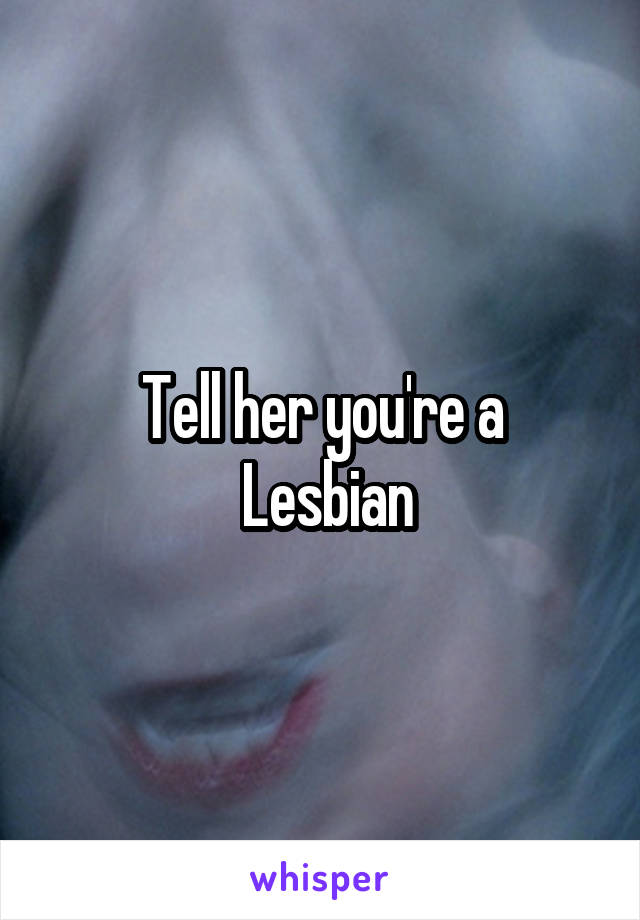 Tell her you're a
 Lesbian