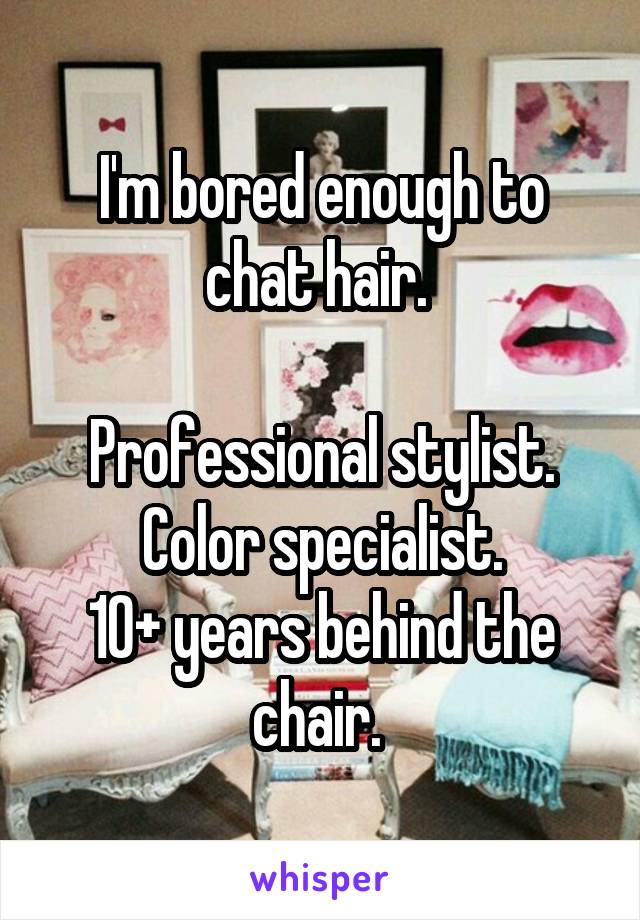 I'm bored enough to chat hair. 

Professional stylist. Color specialist.
10+ years behind the chair. 