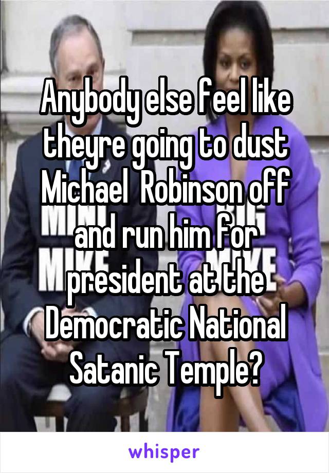 Anybody else feel like theyre going to dust Michael  Robinson off and run him for president at the Democratic National Satanic Temple?