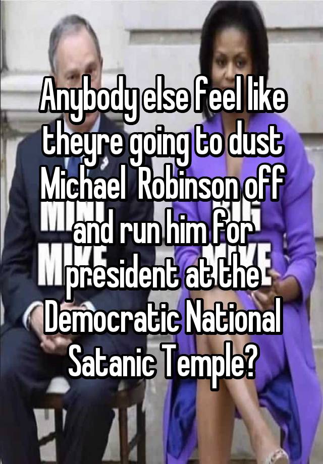 Anybody else feel like theyre going to dust Michael  Robinson off and run him for president at the Democratic National Satanic Temple?