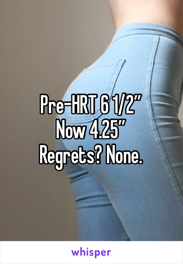 Pre-HRT 6 1/2”
Now 4.25”
Regrets? None. 