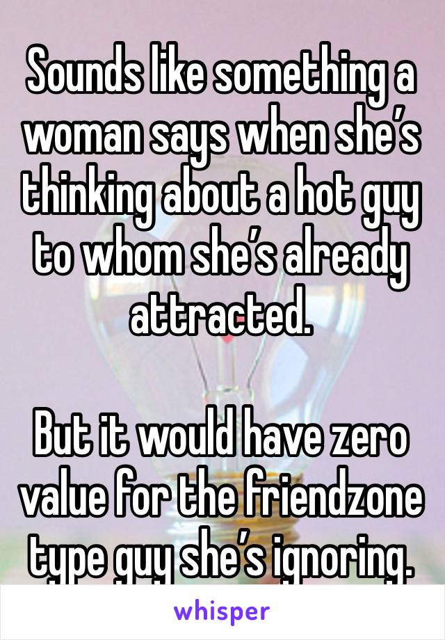 Sounds like something a woman says when she’s thinking about a hot guy to whom she’s already attracted. 

But it would have zero value for the friendzone type guy she’s ignoring. 