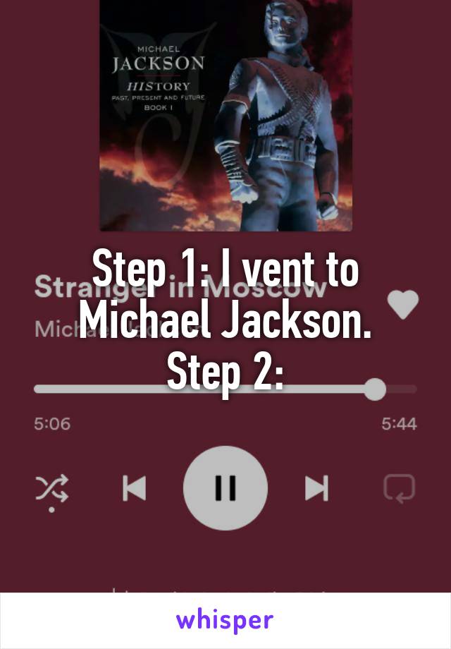 Step 1: I vent to Michael Jackson.
Step 2: