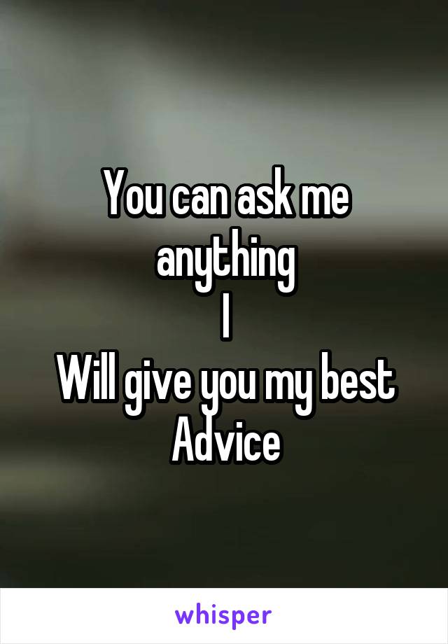 You can ask me anything
I
Will give you my best
Advice