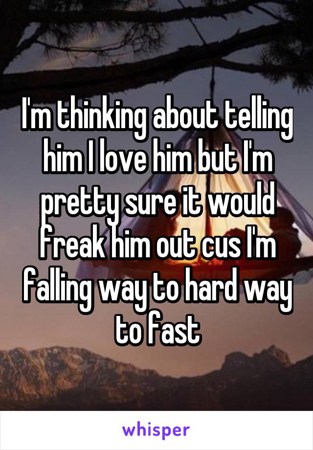 I'm thinking about telling him I love him but I'm pretty sure it would freak him out cus I'm falling way to hard way to fast