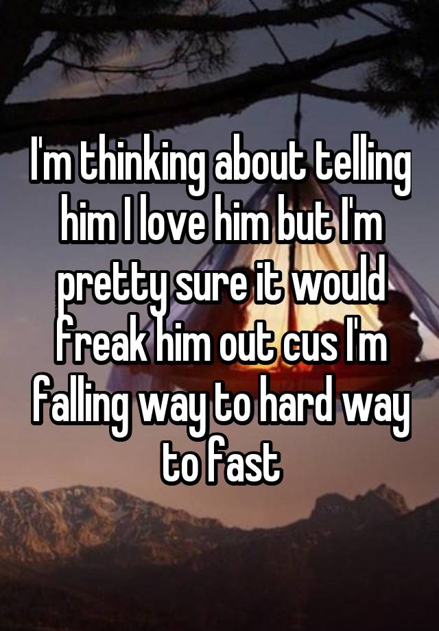 I'm thinking about telling him I love him but I'm pretty sure it would freak him out cus I'm falling way to hard way to fast