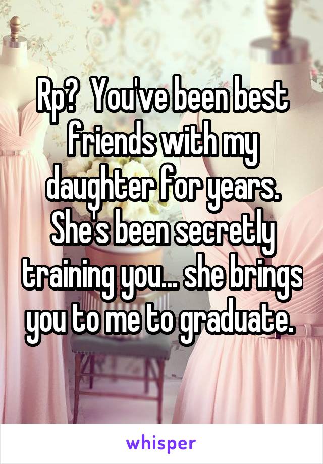 Rp?  You've been best friends with my daughter for years. She's been secretly training you... she brings you to me to graduate. 
