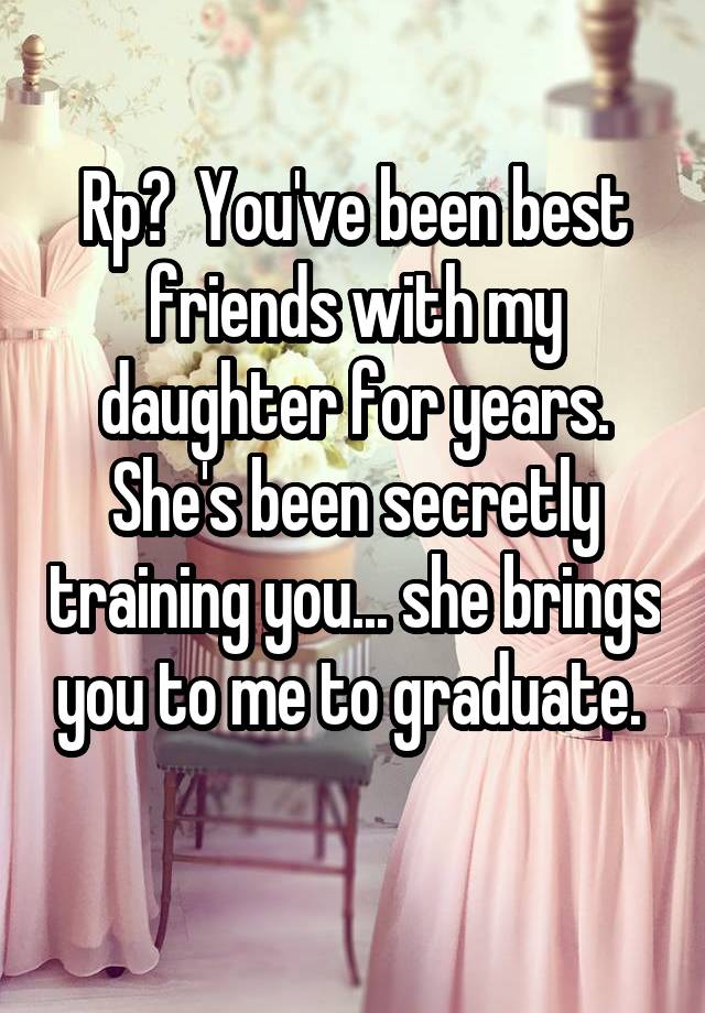 Rp?  You've been best friends with my daughter for years. She's been secretly training you... she brings you to me to graduate. 
