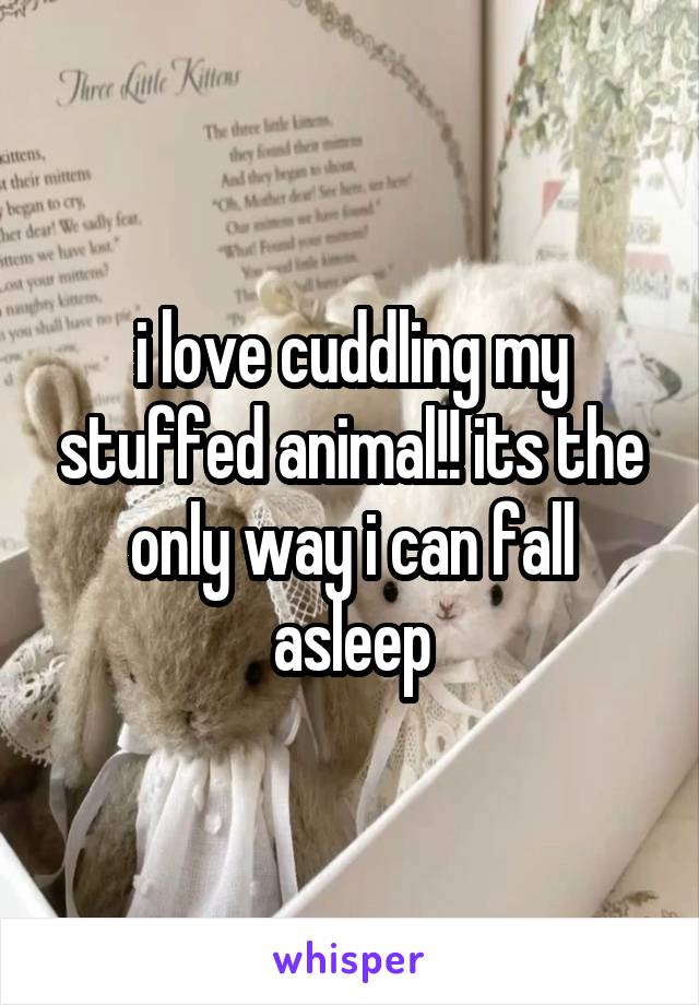 i love cuddling my stuffed animal!! its the only way i can fall asleep