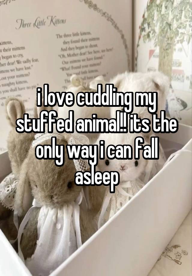 i love cuddling my stuffed animal!! its the only way i can fall asleep