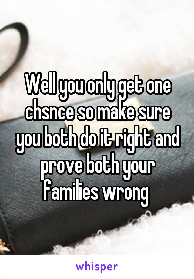 Well you only get one chsnce so make sure you both do it right and prove both your families wrong 