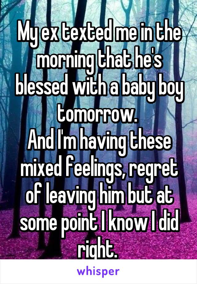 My ex texted me in the morning that he's blessed with a baby boy tomorrow. 
And I'm having these mixed feelings, regret of leaving him but at some point I know I did right. 