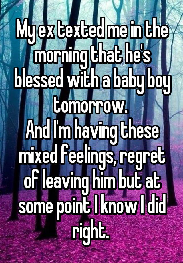 My ex texted me in the morning that he's blessed with a baby boy tomorrow. 
And I'm having these mixed feelings, regret of leaving him but at some point I know I did right. 