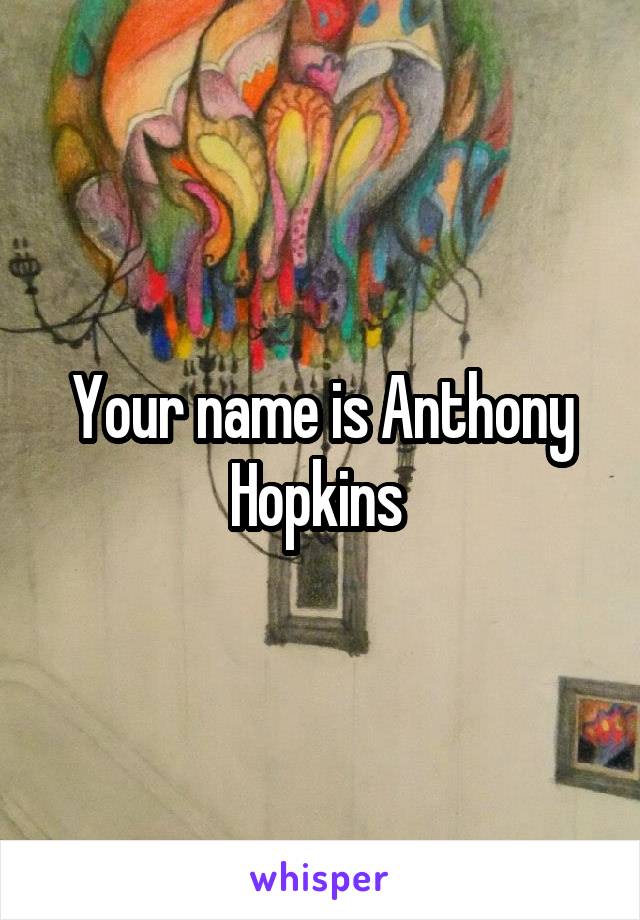 Your name is Anthony Hopkins 