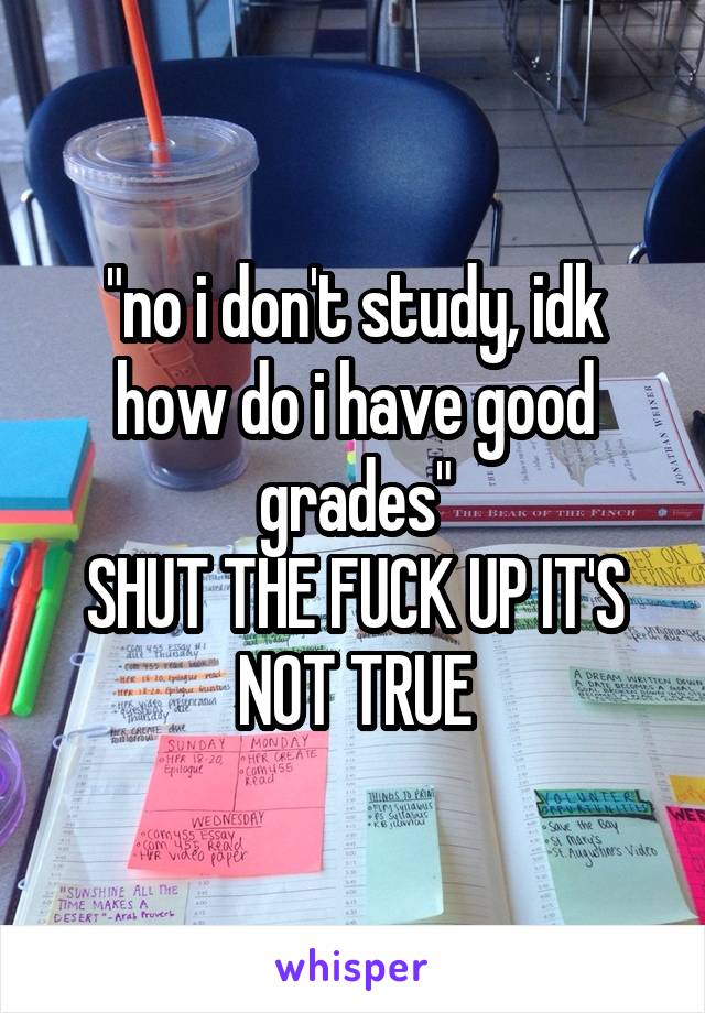 "no i don't study, idk how do i have good grades"
SHUT THE FUCK UP IT'S NOT TRUE