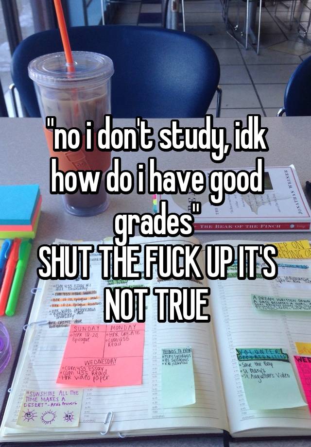 "no i don't study, idk how do i have good grades"
SHUT THE FUCK UP IT'S NOT TRUE