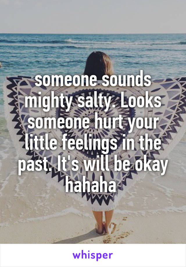 someone sounds mighty salty. Looks someone hurt your little feelings in the past. It's will be okay hahaha 