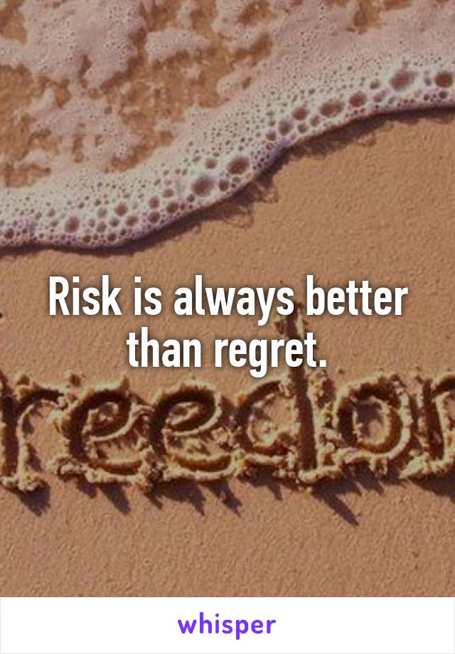 Risk is always better than regret.