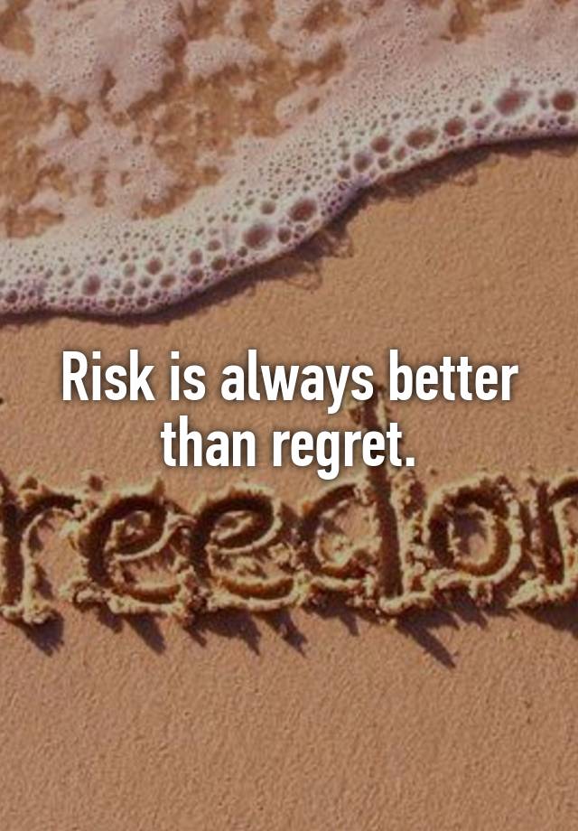 Risk is always better than regret.