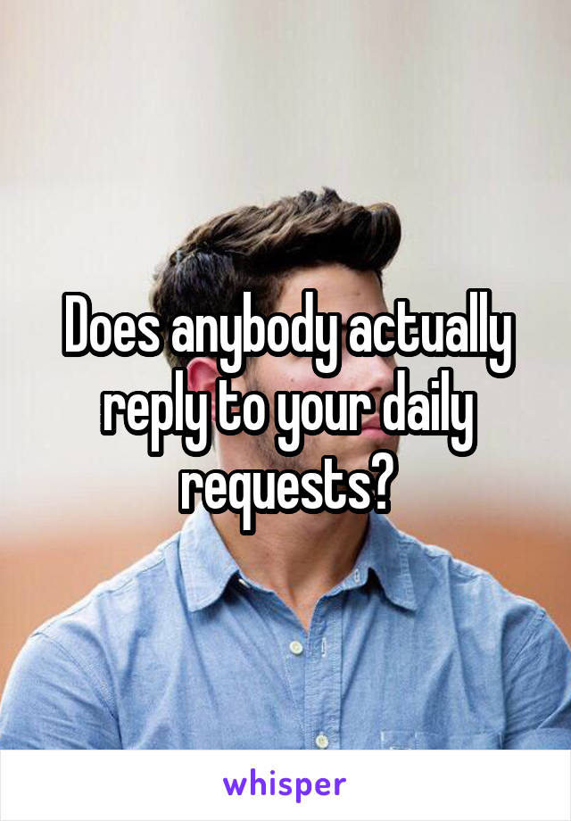 Does anybody actually reply to your daily requests?