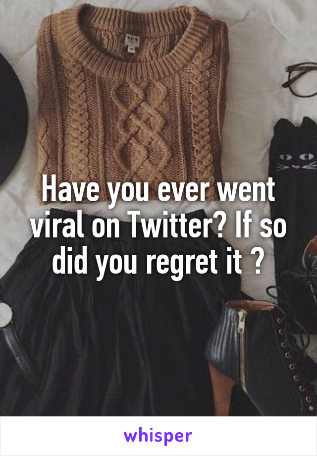 Have you ever went viral on Twitter? If so did you regret it ?