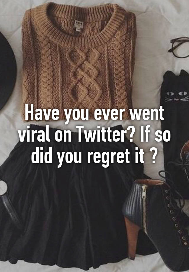 Have you ever went viral on Twitter? If so did you regret it ?