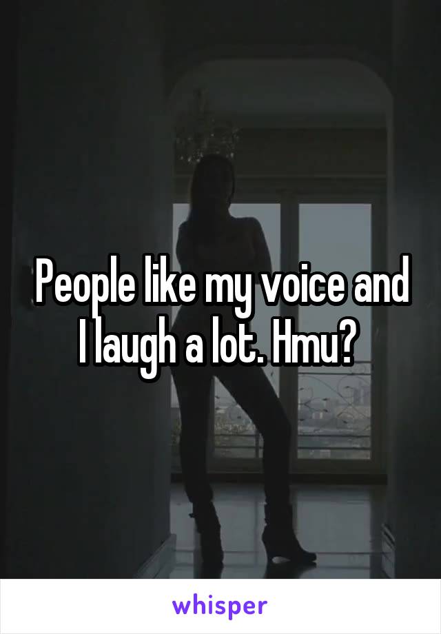 People like my voice and I laugh a lot. Hmu? 