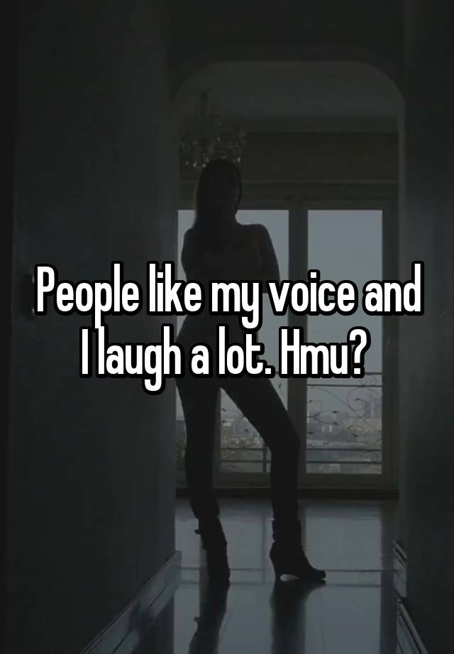 People like my voice and I laugh a lot. Hmu? 