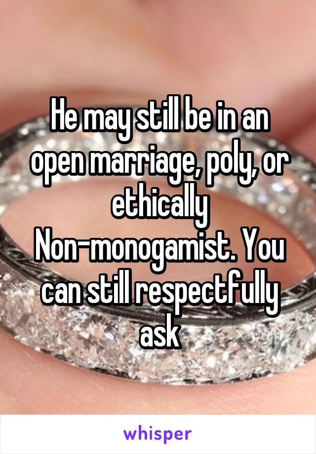 He may still be in an open marriage, poly, or ethically Non-monogamist. You can still respectfully ask