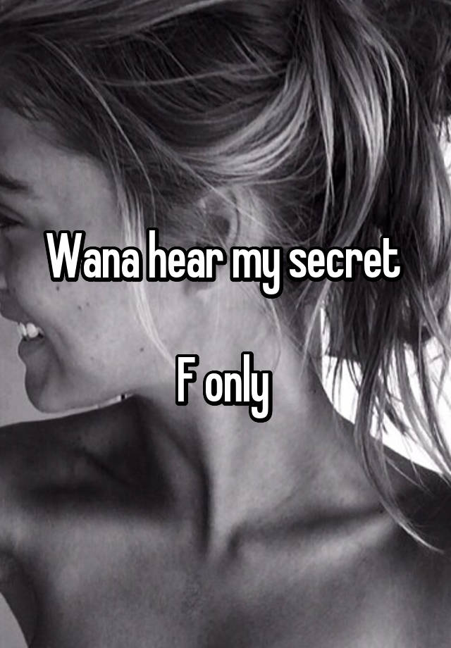 Wana hear my secret 

F only 