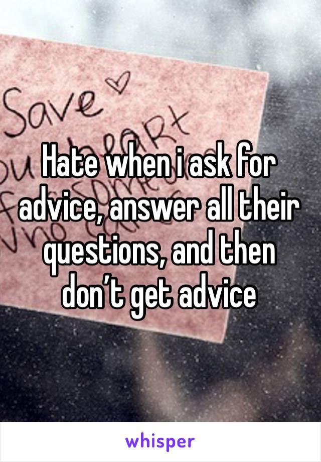 Hate when i ask for advice, answer all their questions, and then don’t get advice