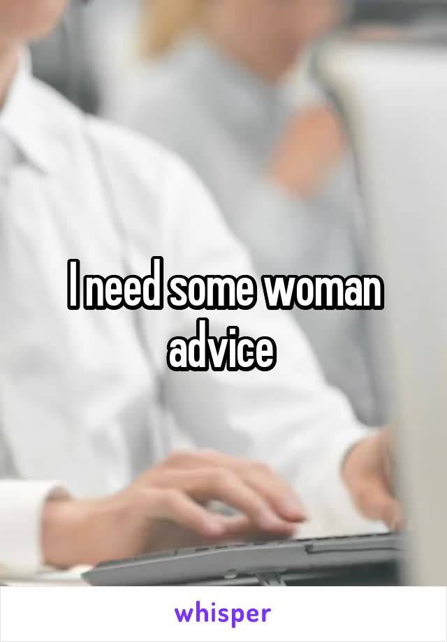 I need some woman advice 