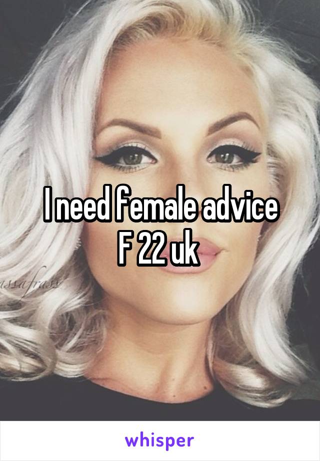 I need female advice
F 22 uk 