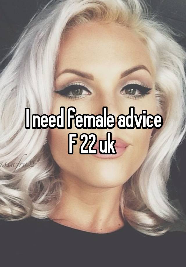 I need female advice
F 22 uk 