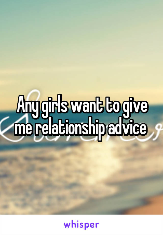 Any girls want to give me relationship advice 